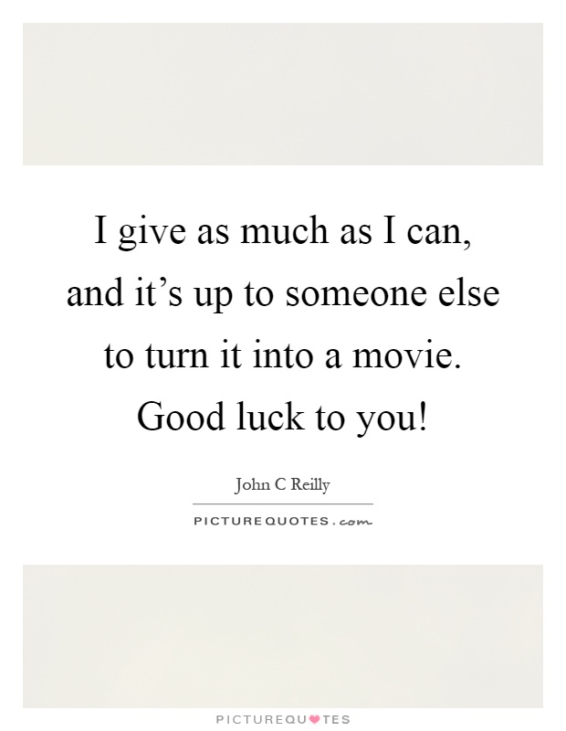 I give as much as I can, and it's up to someone else to turn it into a movie. Good luck to you! Picture Quote #1