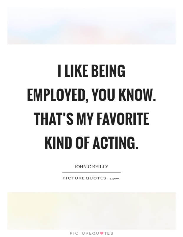 I like being employed, you know. That's my favorite kind of acting Picture Quote #1