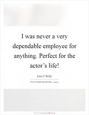 I was never a very dependable employee for anything. Perfect for the actor’s life! Picture Quote #1