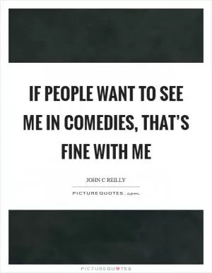 If people want to see me in comedies, that’s fine with me Picture Quote #1