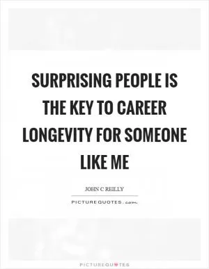 Surprising people is the key to career longevity for someone like me Picture Quote #1