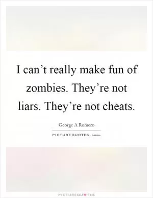 I can’t really make fun of zombies. They’re not liars. They’re not cheats Picture Quote #1