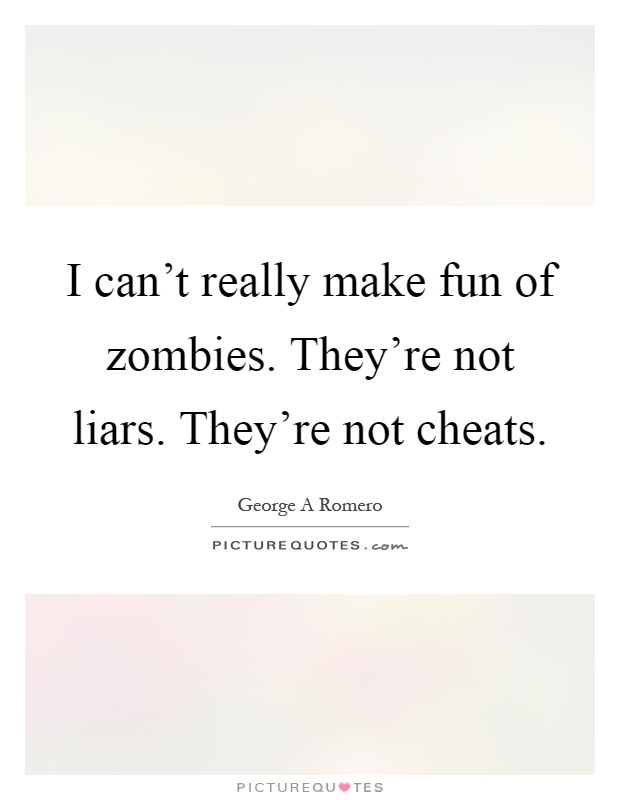 I can't really make fun of zombies. They're not liars. They're not cheats Picture Quote #1