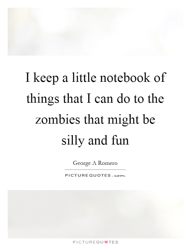 I keep a little notebook of things that I can do to the zombies that might be silly and fun Picture Quote #1