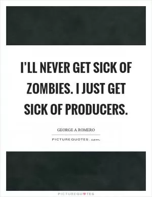 I’ll never get sick of zombies. I just get sick of producers Picture Quote #1