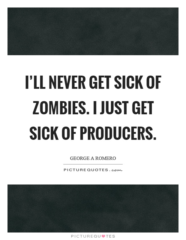 I'll never get sick of zombies. I just get sick of producers Picture Quote #1
