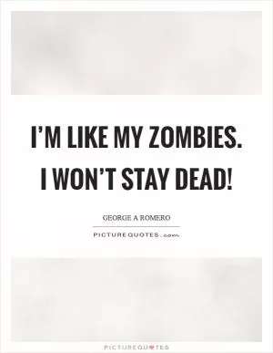 I’m like my zombies. I won’t stay dead! Picture Quote #1
