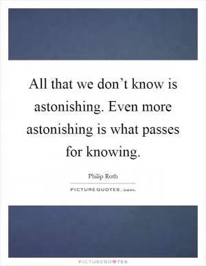 All that we don’t know is astonishing. Even more astonishing is what passes for knowing Picture Quote #1