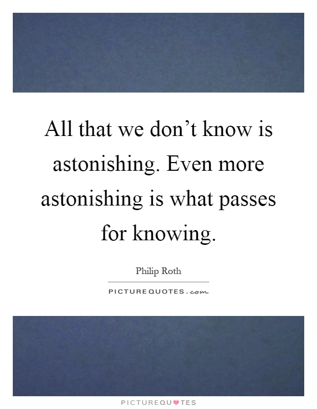 All that we don't know is astonishing. Even more astonishing is what passes for knowing Picture Quote #1