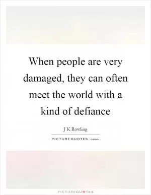 When people are very damaged, they can often meet the world with a kind of defiance Picture Quote #1