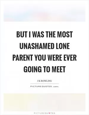 But I was the most unashamed lone parent you were ever going to meet Picture Quote #1
