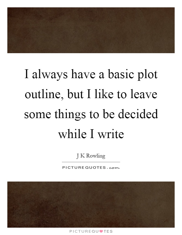 I always have a basic plot outline, but I like to leave some things to be decided while I write Picture Quote #1