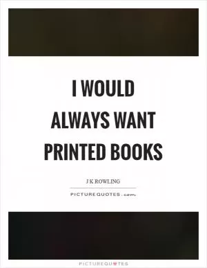 I would always want printed books Picture Quote #1