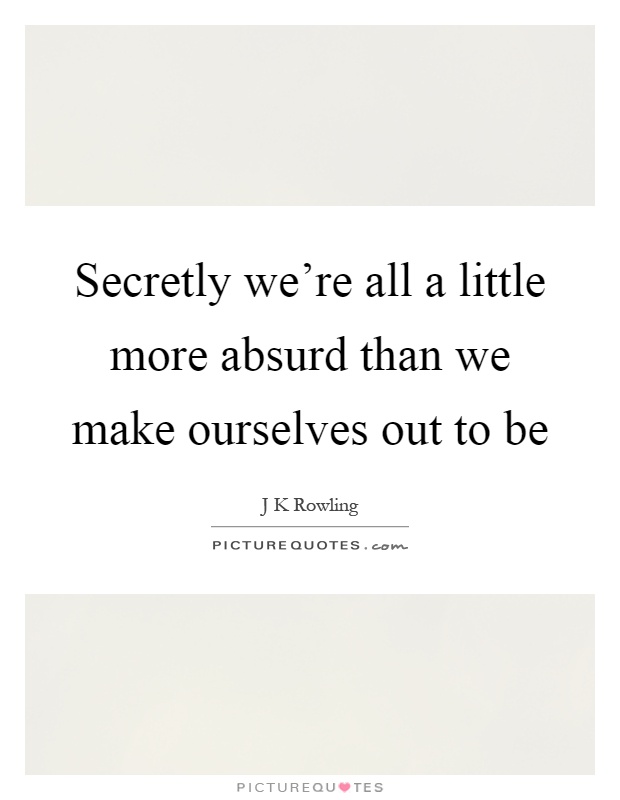 Secretly we're all a little more absurd than we make ourselves out to be Picture Quote #1