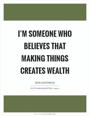 I’m someone who believes that making things creates wealth Picture Quote #1