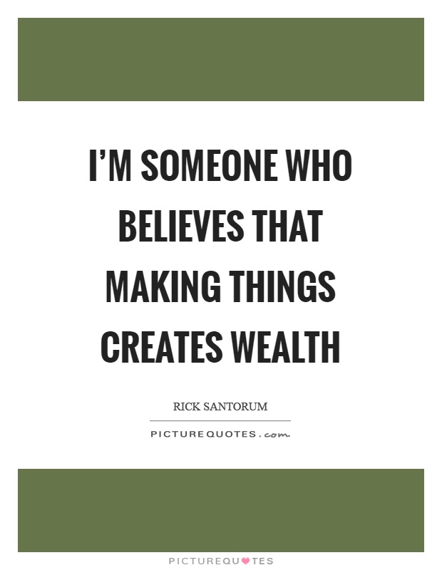 I'm someone who believes that making things creates wealth Picture Quote #1