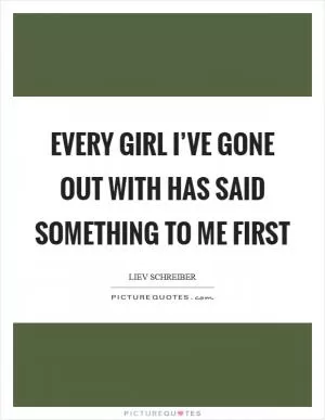 Every girl I’ve gone out with has said something to me first Picture Quote #1