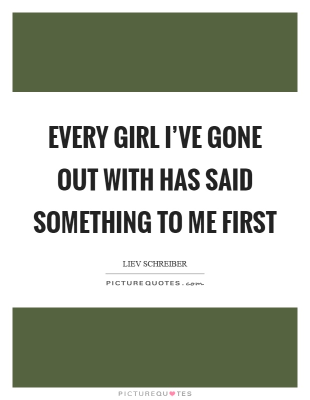 Every girl I've gone out with has said something to me first Picture Quote #1