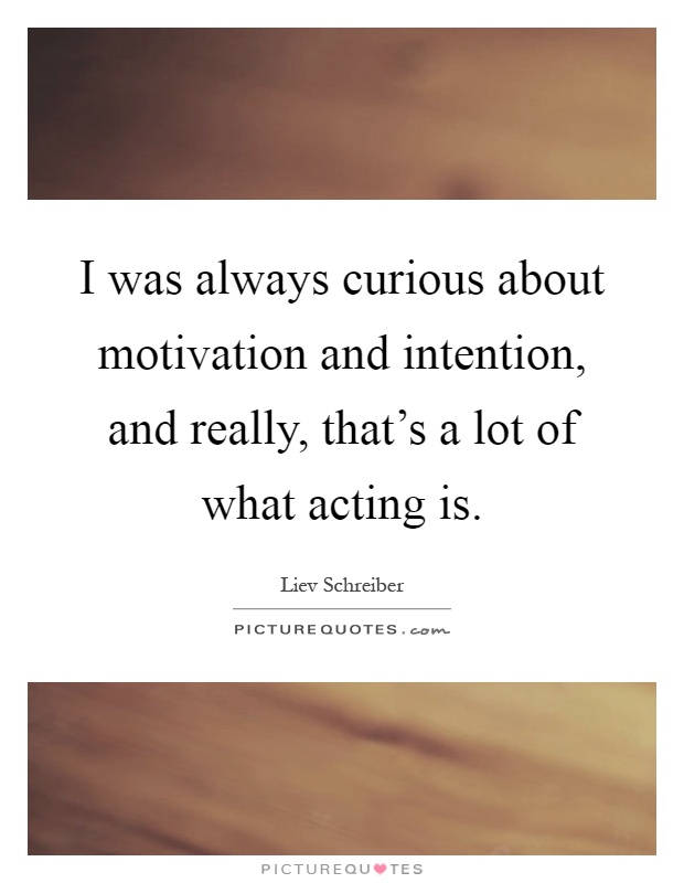 I was always curious about motivation and intention, and really, that's a lot of what acting is Picture Quote #1
