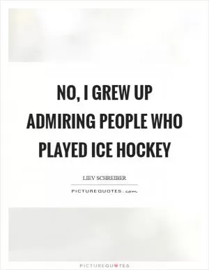 No, I grew up admiring people who played ice hockey Picture Quote #1