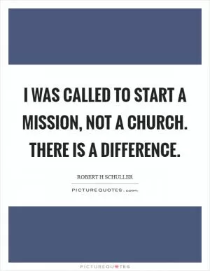 I was called to start a mission, not a church. There is a difference Picture Quote #1