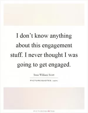 I don’t know anything about this engagement stuff. I never thought I was going to get engaged Picture Quote #1