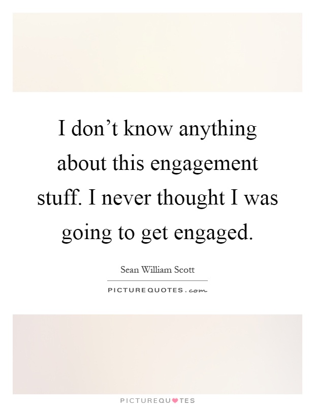 I don't know anything about this engagement stuff. I never thought I was going to get engaged Picture Quote #1