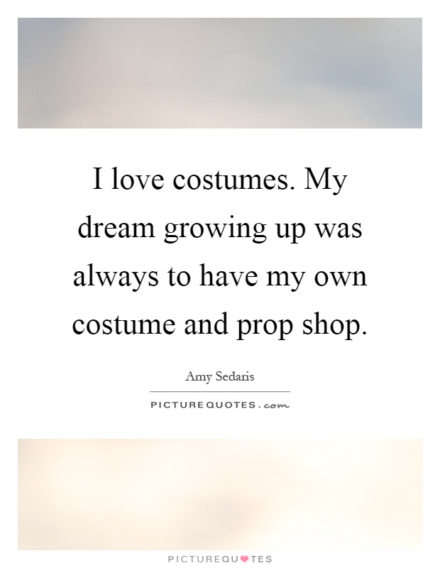 I love costumes. My dream growing up was always to have my own costume and prop shop Picture Quote #1