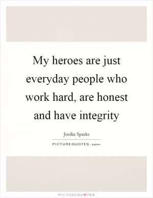 My heroes are just everyday people who work hard, are honest and have integrity Picture Quote #1