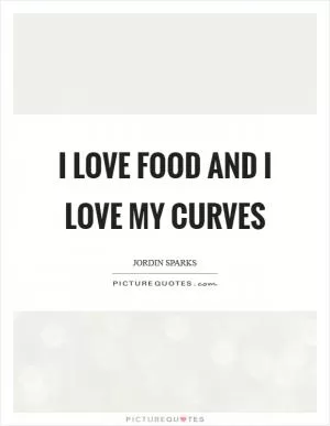 I love food and I love my curves Picture Quote #1