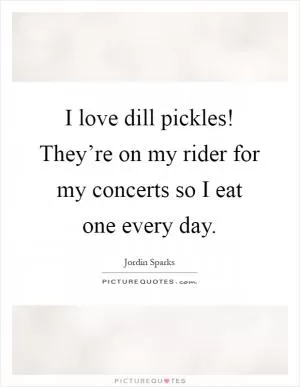 I love dill pickles! They’re on my rider for my concerts so I eat one every day Picture Quote #1