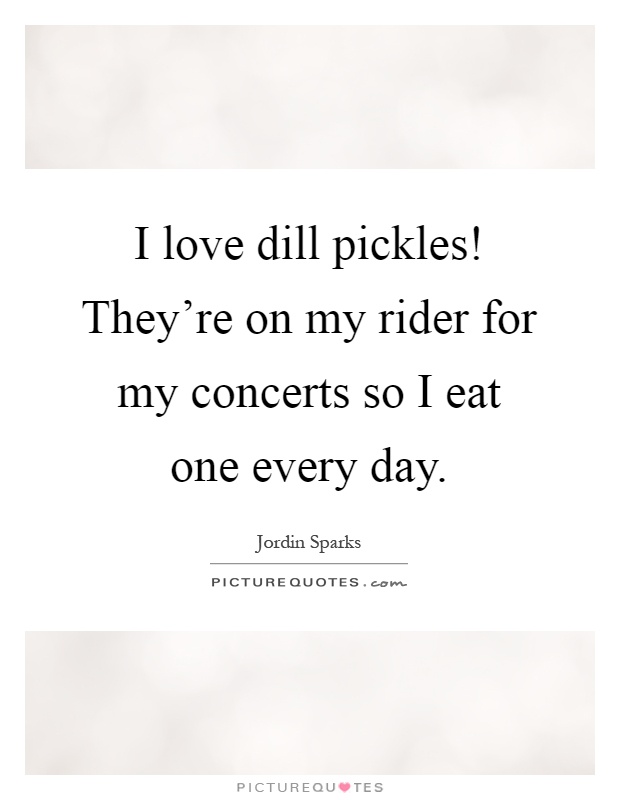 I love dill pickles! They're on my rider for my concerts so I eat one every day Picture Quote #1