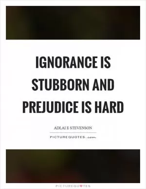 Ignorance is stubborn and prejudice is hard Picture Quote #1