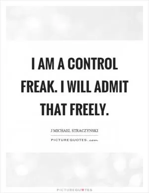I am a control freak. I will admit that freely Picture Quote #1