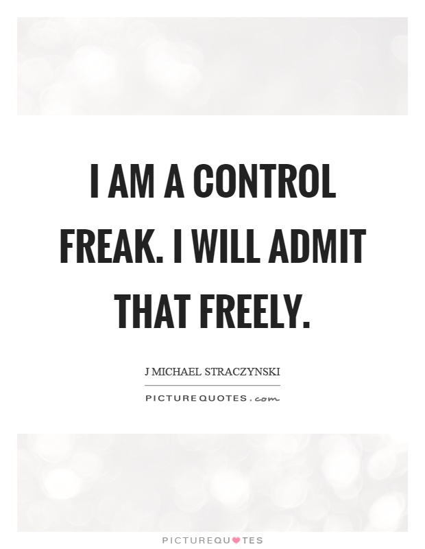 I am a control freak. I will admit that freely Picture Quote #1