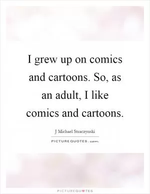 I grew up on comics and cartoons. So, as an adult, I like comics and cartoons Picture Quote #1