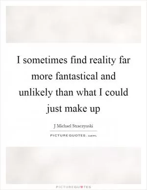 I sometimes find reality far more fantastical and unlikely than what I could just make up Picture Quote #1