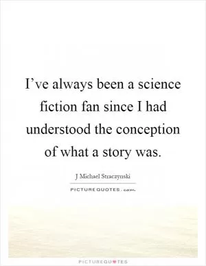 I’ve always been a science fiction fan since I had understood the conception of what a story was Picture Quote #1