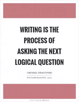 Writing is the process of asking the next logical question Picture Quote #1