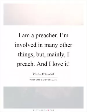 I am a preacher. I’m involved in many other things, but, mainly, I preach. And I love it! Picture Quote #1
