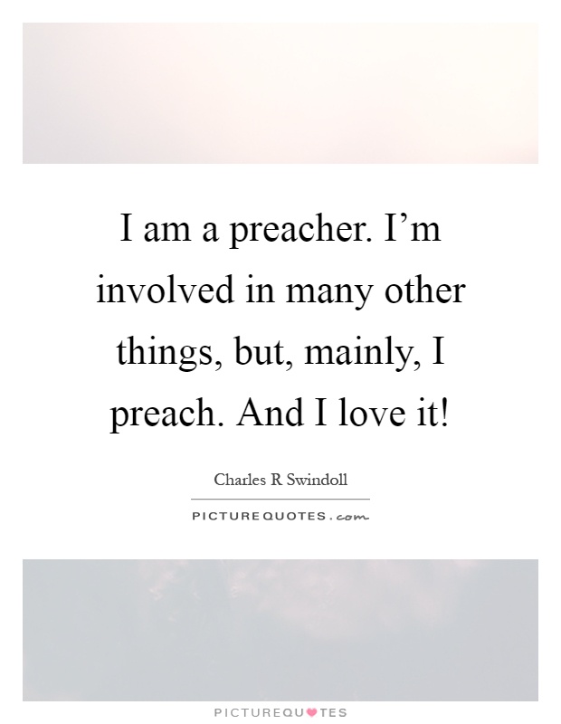 I am a preacher. I'm involved in many other things, but, mainly, I preach. And I love it! Picture Quote #1