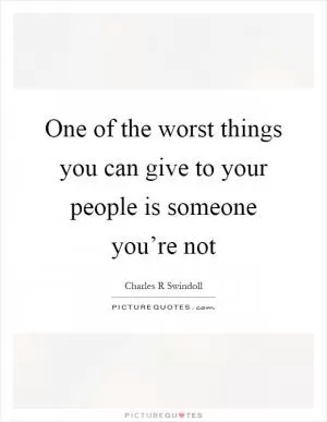 One of the worst things you can give to your people is someone you’re not Picture Quote #1