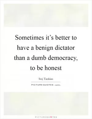 Sometimes it’s better to have a benign dictator than a dumb democracy, to be honest Picture Quote #1