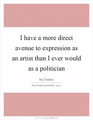 I have a more direct avenue to expression as an artist than I ever would as a politician Picture Quote #1