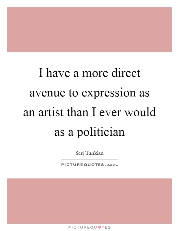 I have a more direct avenue to expression as an artist than I ever would as a politician Picture Quote #1