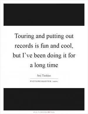 Touring and putting out records is fun and cool, but I’ve been doing it for a long time Picture Quote #1
