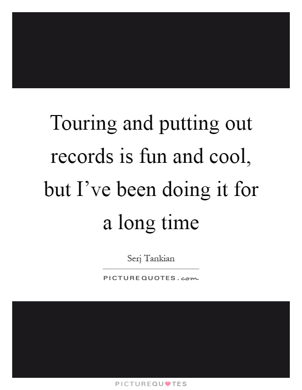 Touring and putting out records is fun and cool, but I've been doing it for a long time Picture Quote #1