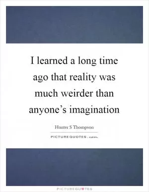 I learned a long time ago that reality was much weirder than anyone’s imagination Picture Quote #1