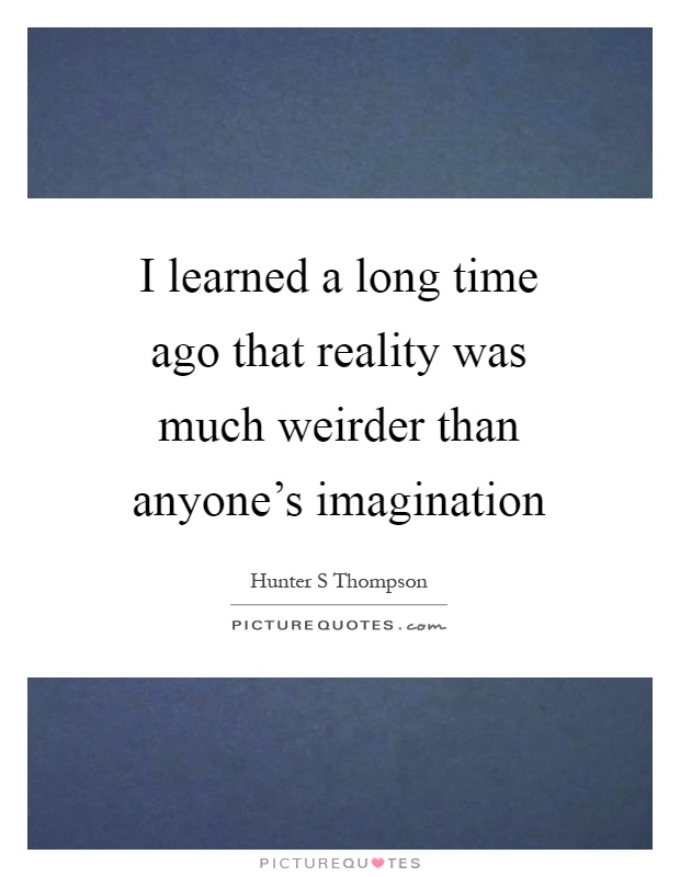 I learned a long time ago that reality was much weirder than anyone's imagination Picture Quote #1