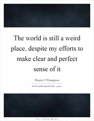 The world is still a weird place, despite my efforts to make clear and perfect sense of it Picture Quote #1